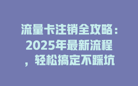 流量卡注销全攻略：2025年最新流程，轻松搞定不踩坑