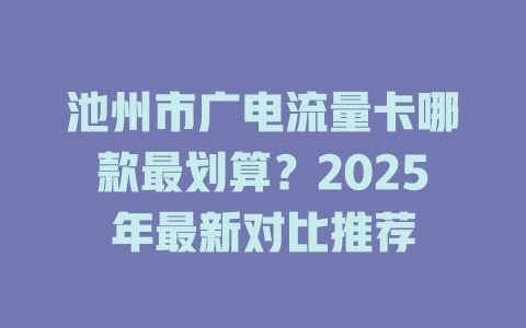 池州市广电流量卡哪款最划算？2025年最新对比推荐