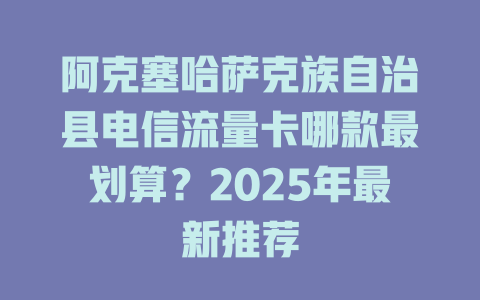 阿克塞哈萨克族自治县电信流量卡哪款最划算？2025年最新推荐