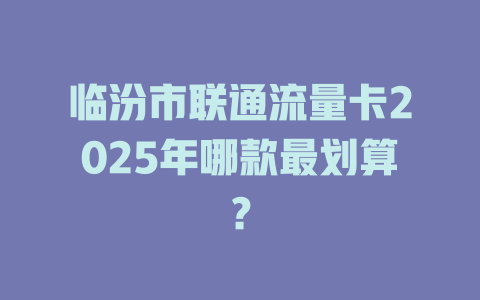 临汾市联通流量卡2025年哪款最划算？
