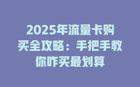 2025年流量卡购买全攻略：手把手教你咋买最划算