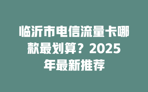 临沂市电信流量卡哪款最划算？2025年最新推荐