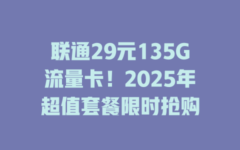 联通29元135G流量卡！2025年超值套餐限时抢购