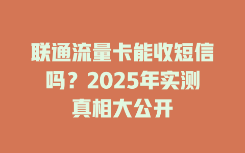 联通流量卡能收短信吗？2025年实测真相大公开