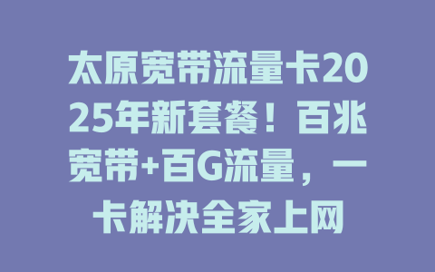 太原宽带流量卡2025年新套餐！百兆宽带+百G流量，一卡解决全家上网