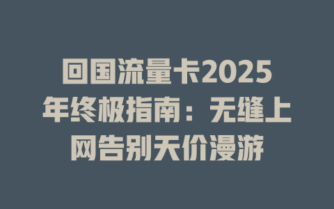 回国流量卡2025年终极指南：无缝上网告别天价漫游