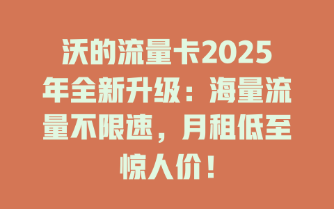 沃的流量卡2025年全新升级：海量流量不限速，月租低至惊人价！