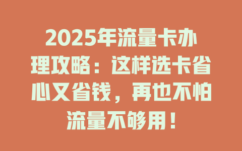 2025年流量卡办理攻略：这样选卡省心又省钱，再也不怕流量不够用！