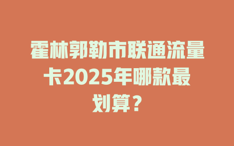 霍林郭勒市联通流量卡2025年哪款最划算？