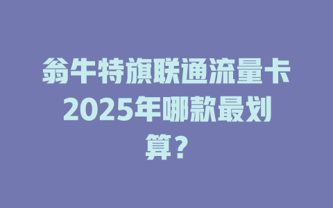翁牛特旗联通流量卡2025年哪款最划算？