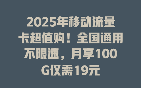 2025年移动流量卡超值购！全国通用不限速，月享100G仅需19元