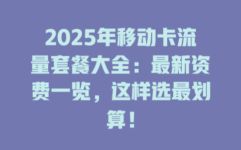 2025年移动卡流量套餐大全：最新资费一览，这样选最划算！