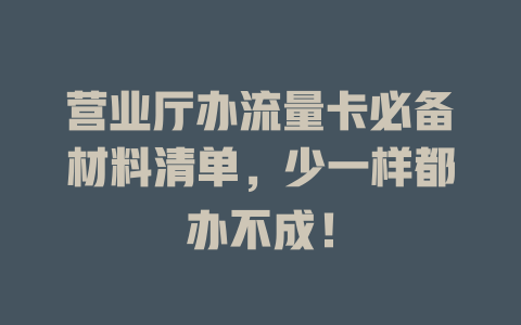 营业厅办流量卡必备材料清单，少一样都办不成！