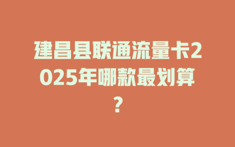 建昌县联通流量卡2025年哪款最划算？