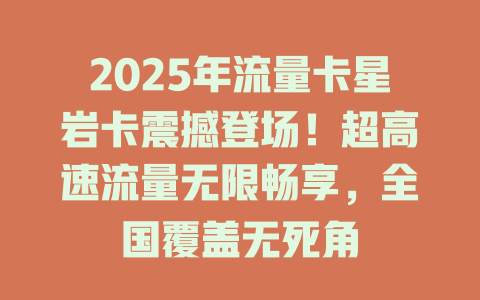 2025年流量卡星岩卡震撼登场！超高速流量无限畅享，全国覆盖无死角
