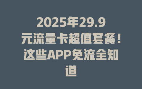 2025年29.9元流量卡超值套餐！这些APP免流全知道