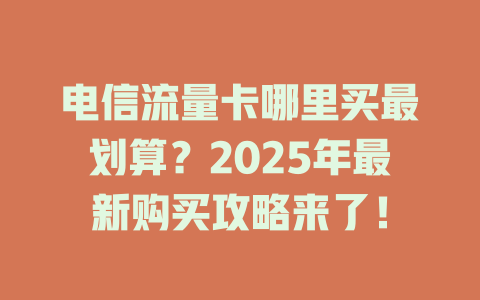 电信流量卡哪里买最划算？2025年最新购买攻略来了！