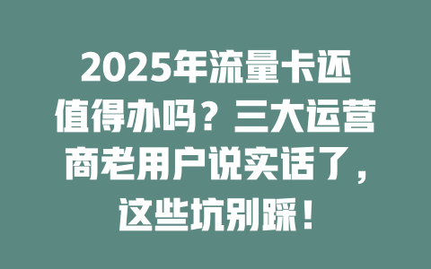 2025年流量卡还值得办吗？三大运营商老用户说实话了，这些坑别踩！