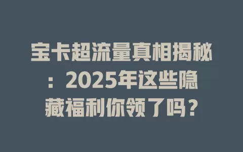 宝卡超流量真相揭秘：2025年这些隐藏福利你领了吗？