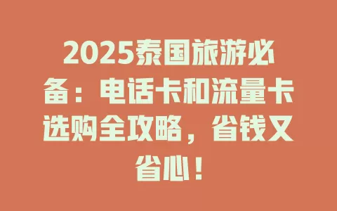 2025泰国旅游必备：电话卡和流量卡选购全攻略，省钱又省心！