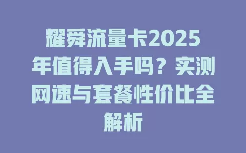 耀舜流量卡2025年值得入手吗？实测网速与套餐性价比全解析