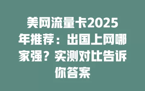 美网流量卡2025年推荐：出国上网哪家强？实测对比告诉你答案
