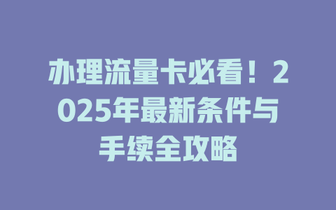 办理流量卡必看！2025年最新条件与手续全攻略