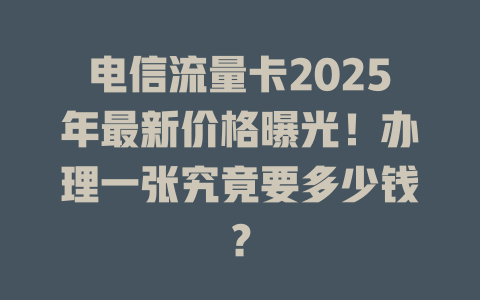 电信流量卡2025年最新价格曝光!办理一张究竟要多少钱?