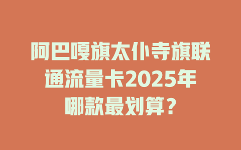 阿巴嘎旗太仆寺旗联通流量卡2025年哪款最划算？