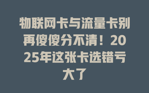 物联网卡与流量卡别再傻傻分不清！2025年这张卡选错亏大了