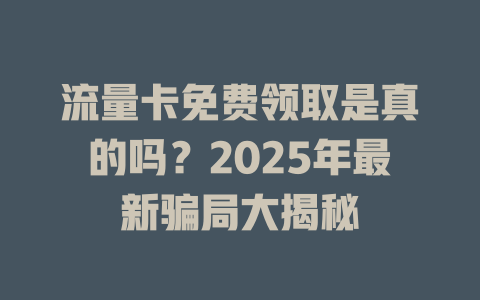 流量卡免费领取是真的吗？2025年最新骗局大揭秘