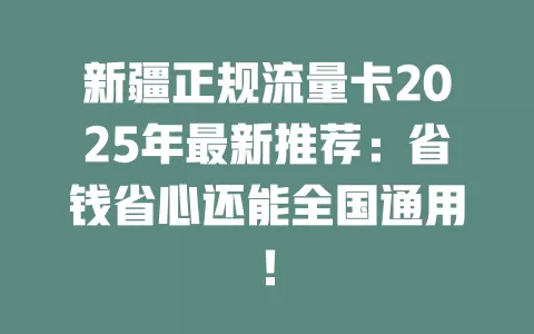 新疆正规流量卡2025年最新推荐：省钱省心还能全国通用！