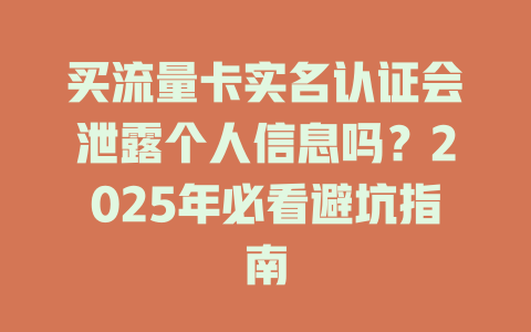 买流量卡实名认证会泄露个人信息吗？2025年必看避坑指南