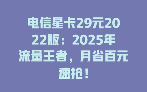电信星卡29元2022版：2025年流量王者，月省百元速抢！