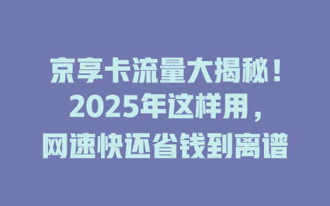 京享卡流量大揭秘！2025年这样用，网速快还省钱到离谱