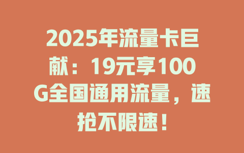 2025年流量卡巨献：19元享100G全国通用流量，速抢不限速！