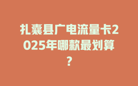 扎囊县广电流量卡2025年哪款最划算？