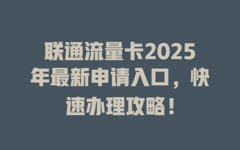 联通流量卡2025年最新申请入口，快速办理攻略！