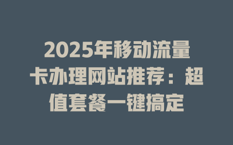 2025年移动流量卡办理网站推荐：超值套餐一键搞定