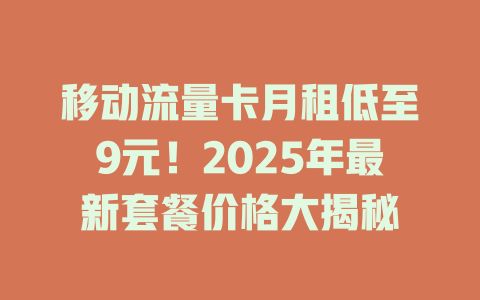 移动流量卡月租低至9元！2025年最新套餐价格大揭秘
