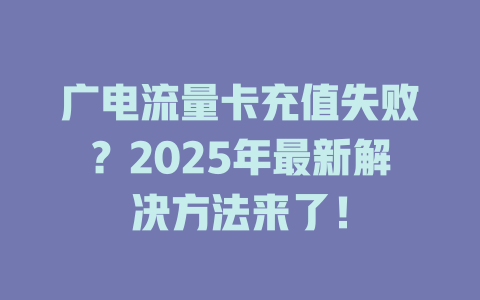 广电流量卡充值失败?2025年最新解决方法来了!