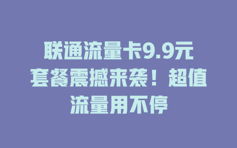联通流量卡9.9元套餐震撼来袭！超值流量用不停