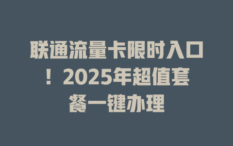 联通流量卡限时入口！2025年超值套餐一键办理