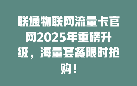 联通物联网流量卡官网2025年重磅升级，海量套餐限时抢购！