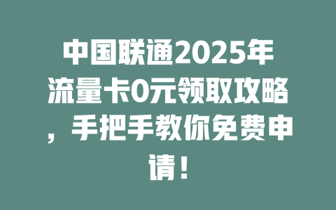 中国联通2025年流量卡0元领取攻略，手把手教你免费申请！