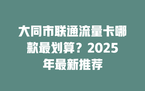 大同市联通流量卡哪款最划算？2025年最新推荐