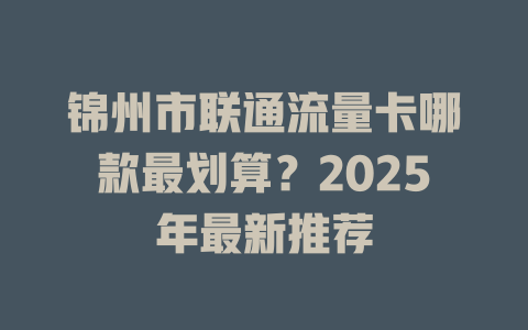 锦州市联通流量卡哪款最划算？2025年最新推荐