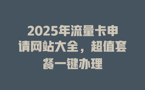 2025年流量卡申请网站大全，超值套餐一键办理