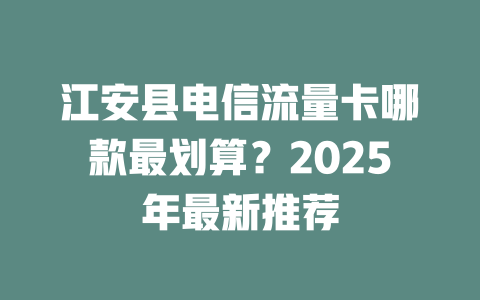 江安县电信流量卡哪款最划算？2025年最新推荐