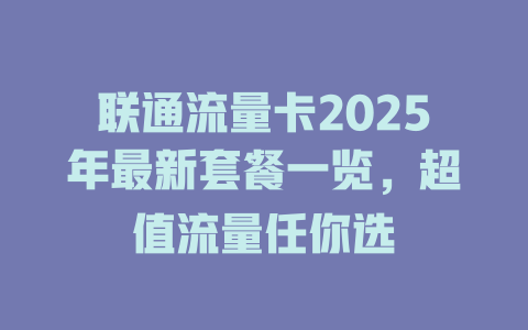 联通流量卡2025年最新套餐一览，超值流量任你选